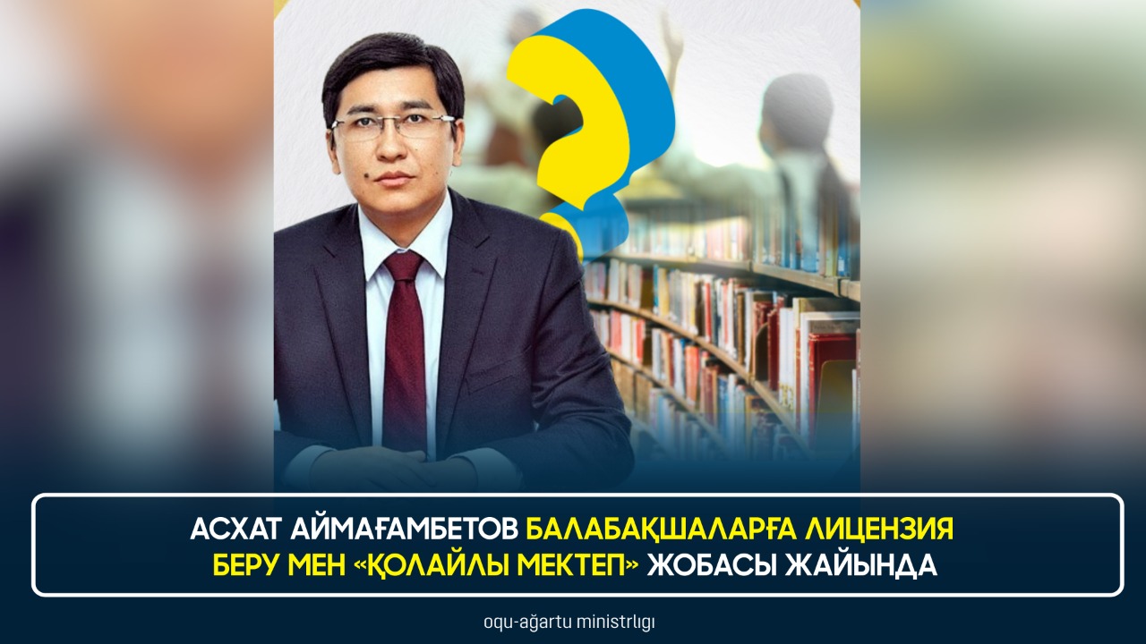 АСХАТ АЙМАҒАМБЕТОВ БАЛАБАҚШАЛАРҒА ЛИЦЕНЗИЯ БЕРУ МЕН «ҚОЛАЙЛЫ МЕКТЕП» ЖОБАСЫ ЖАЙЫНДА