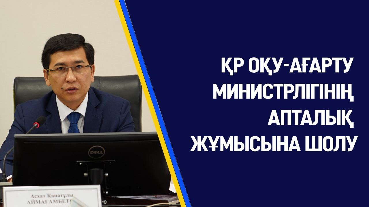 ҚР ОҚУ-АҒАРТУ МИНИСТРЛІГІНІҢ АПТАЛЫҚ ЖҰМЫСЫНА ШОЛУ