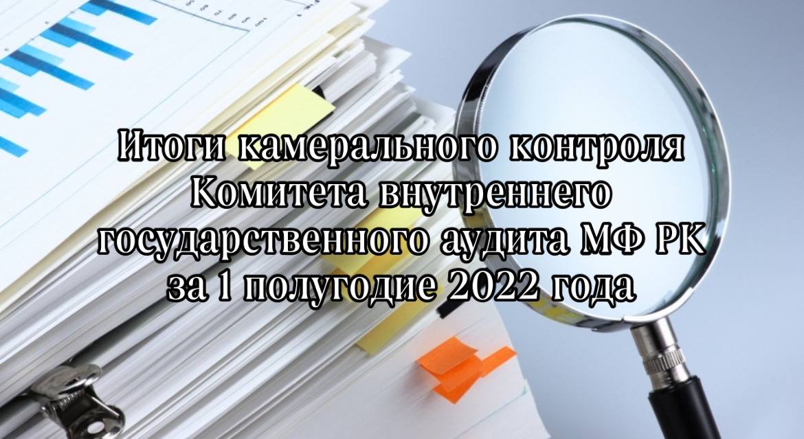 Итоги камерального контроля Комитета внутреннего государственного аудита МФ РК за 1 полугодие 2022 года
