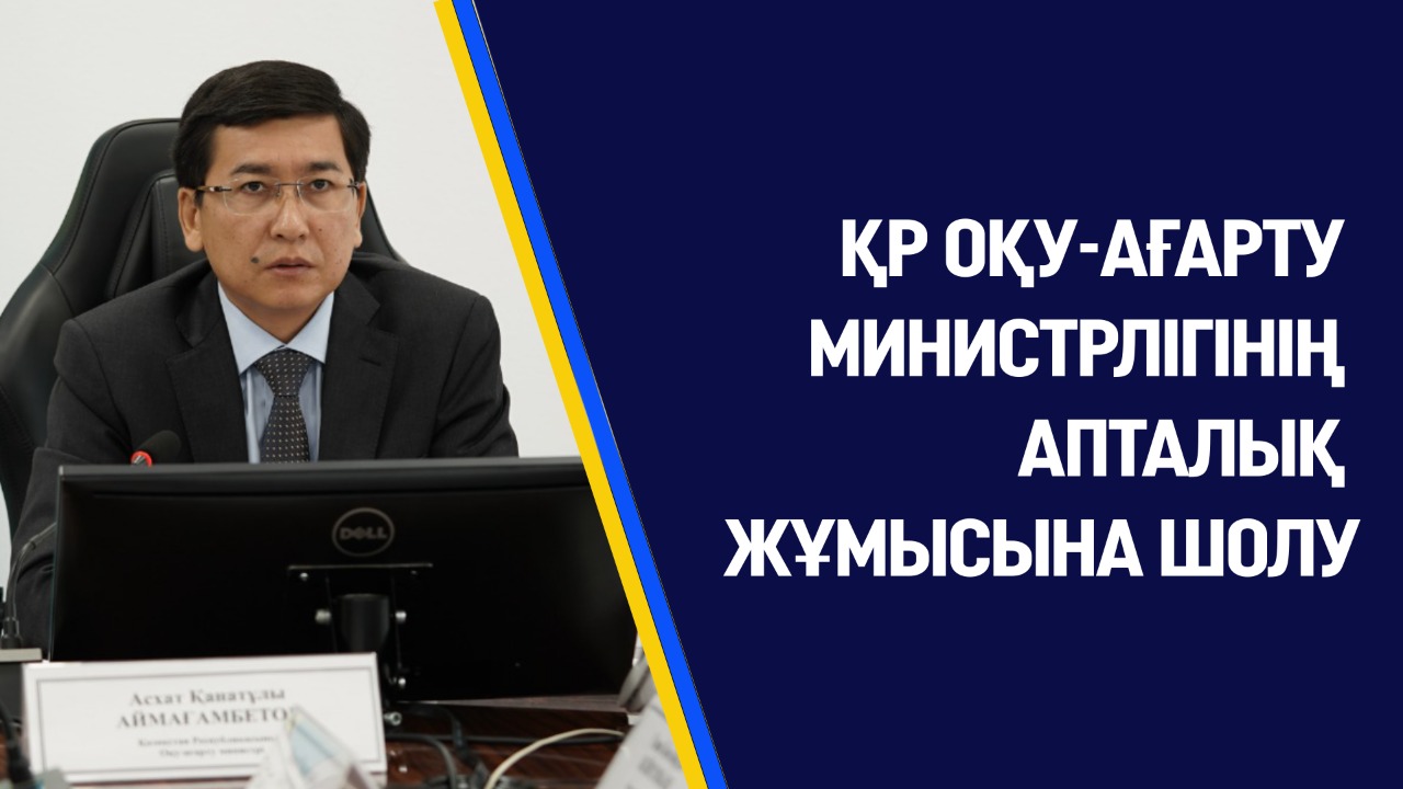 ҚР ОҚУ-АҒАРТУ МИНИСТРЛІГІНІҢ АПТАЛЫҚ ЖҰМЫСЫНА ШОЛУ