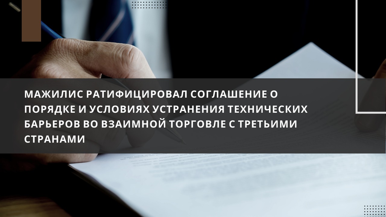 Мажилис ратифицировал соглашение о порядке и условиях устранения технических барьеров во взаимной торговле с третьими странами