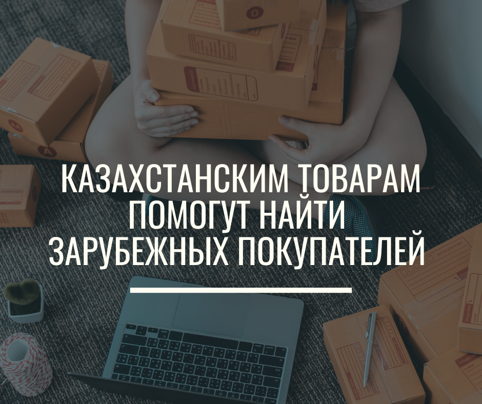 Казахстанским товарам помогут найти зарубежных покупателей