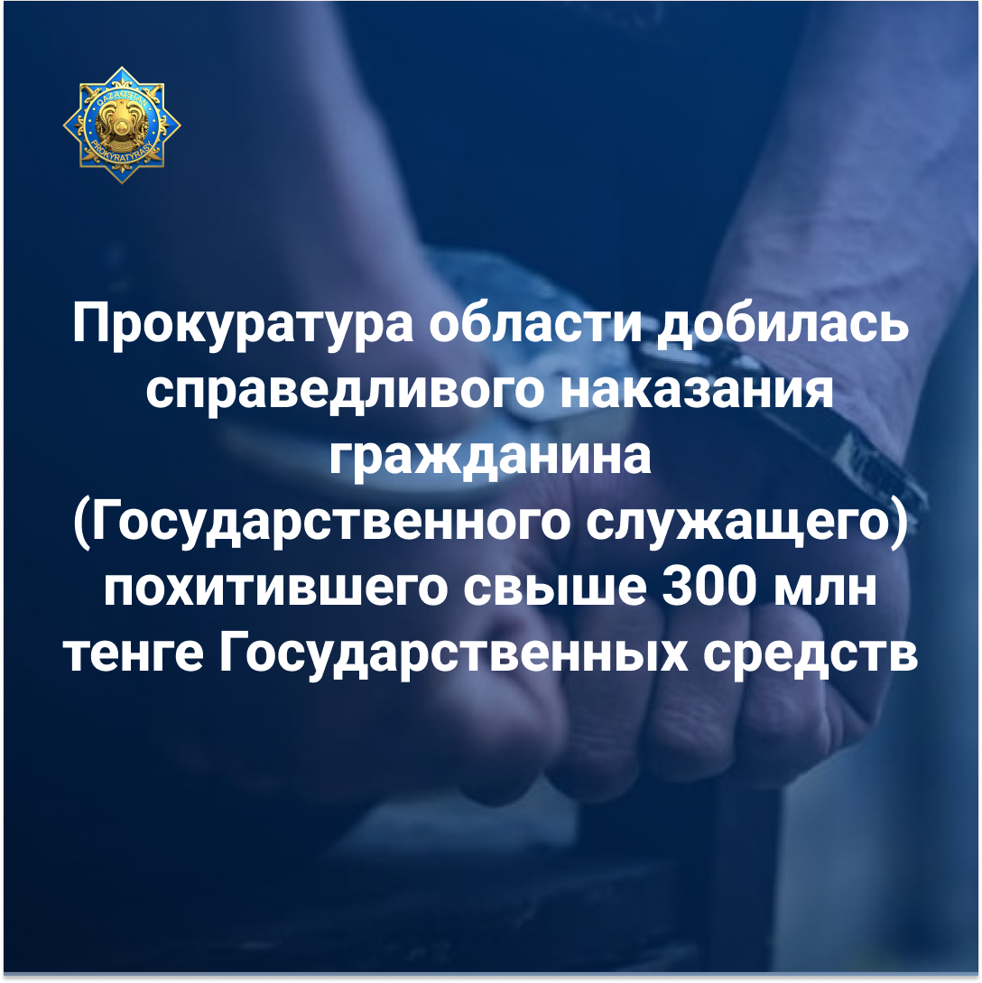 прокуратура области добилась справедливого наказания гражданина (Государственного служащего) похитившего свыше 300 млн тенге государственных средств