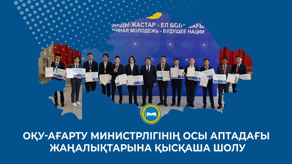 ОҚУ-АҒАРТУ МИНИСТРЛІГІНІҢ ОСЫ АПТАДАҒЫ ЖАҢАЛЫҚТАРЫНА ҚЫСҚАША ШОЛУ