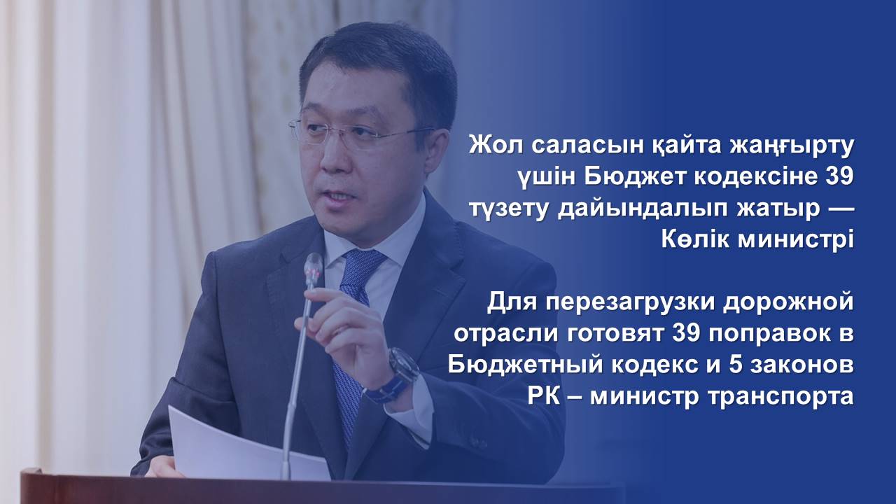 Для перезагрузки дорожной отрасли готовят 39 поправок в Бюджетный кодекс и 5 законов РК – министр транспорта