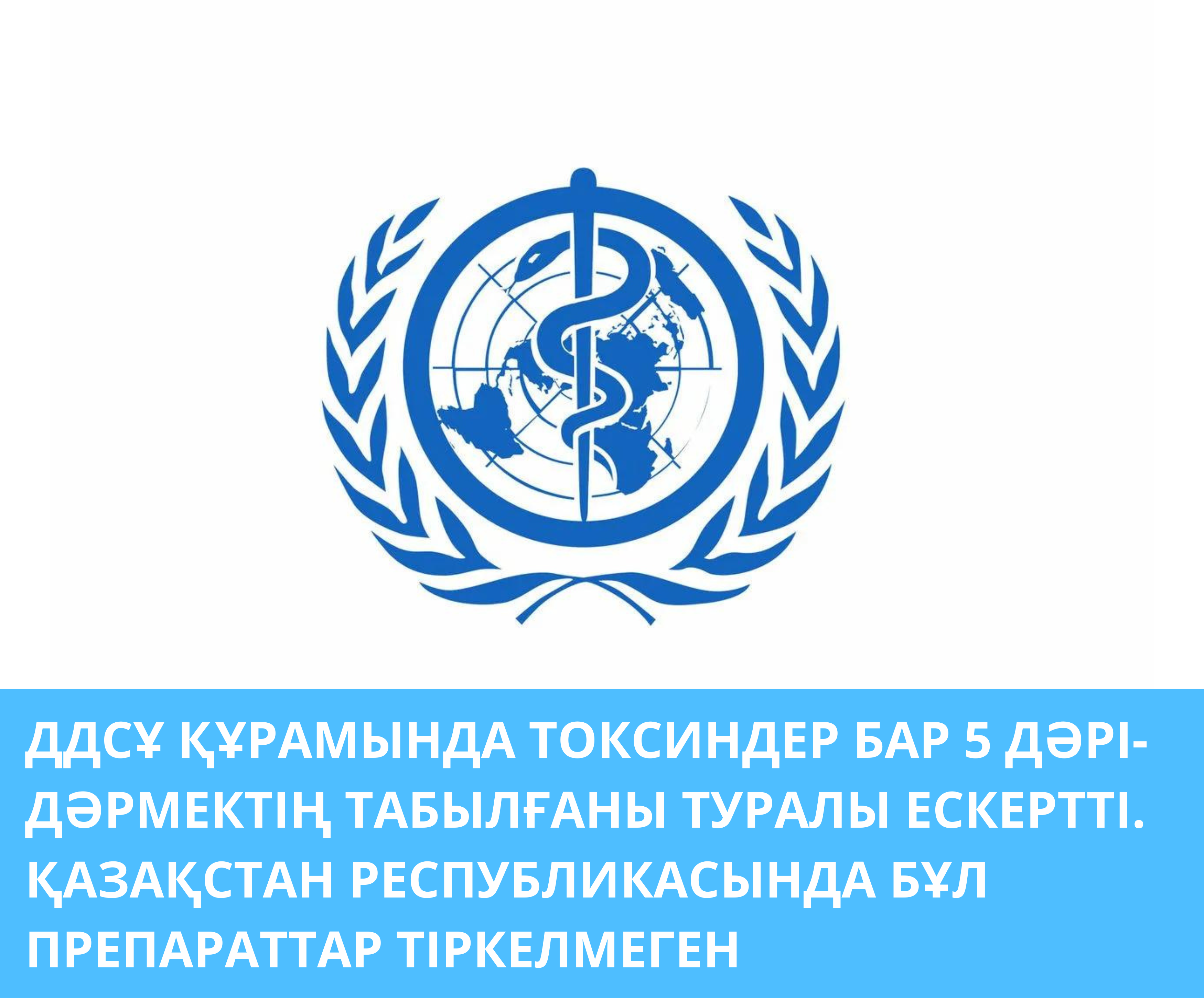ДДСҰ ҚҰРАМЫНДА ТОКСИНДЕР БАР 5 ДӘРІ-ДӘРМЕКТІҢ ТАБЫЛҒАНЫ ТУРАЛЫ ЕСКЕРТТІ. ҚАЗАҚСТАН РЕСПУБЛИКАСЫНДА БҰЛ ПРЕПАРАТТАР ТІРКЕЛМЕГЕН