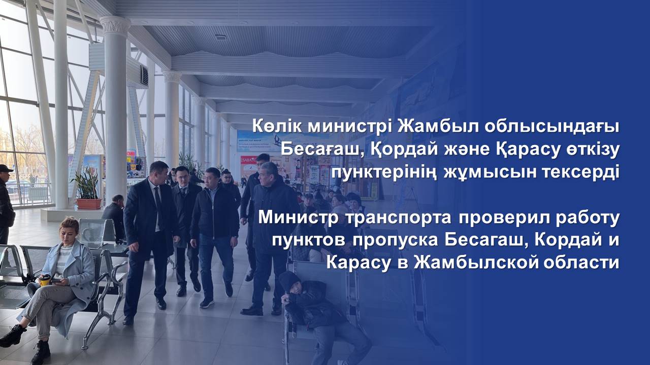 Көлік министрі Жамбыл облысындағы Бесағаш, Қордай және Қарасу өткізу пунктерінің жұмысын тексерді