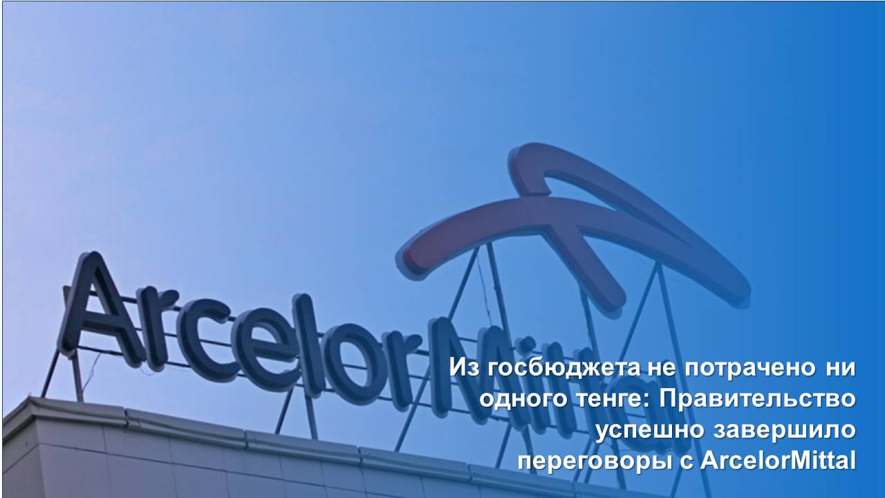 Из госбюджета не потрачено ни одного тенге: Правительство успешно завершило переговоры с ArcelorMittal