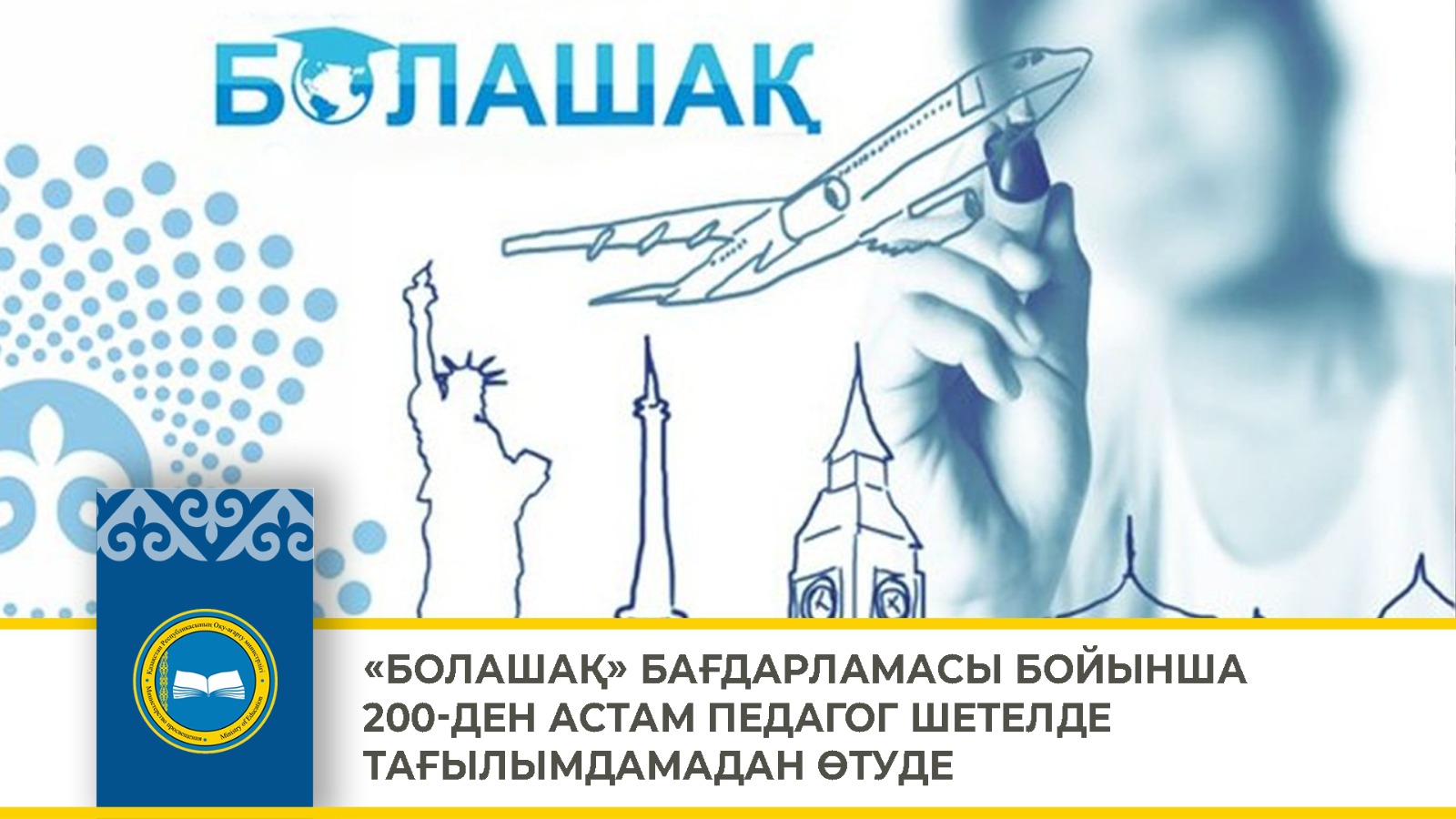 «БОЛАШАҚ» БАҒДАРЛАМАСЫ БОЙЫНША 200-ДЕН АСТАМ ПЕДАГОГ ШЕТЕЛДЕ ТАҒЫЛЫМДАМАДАН ӨТУДЕ