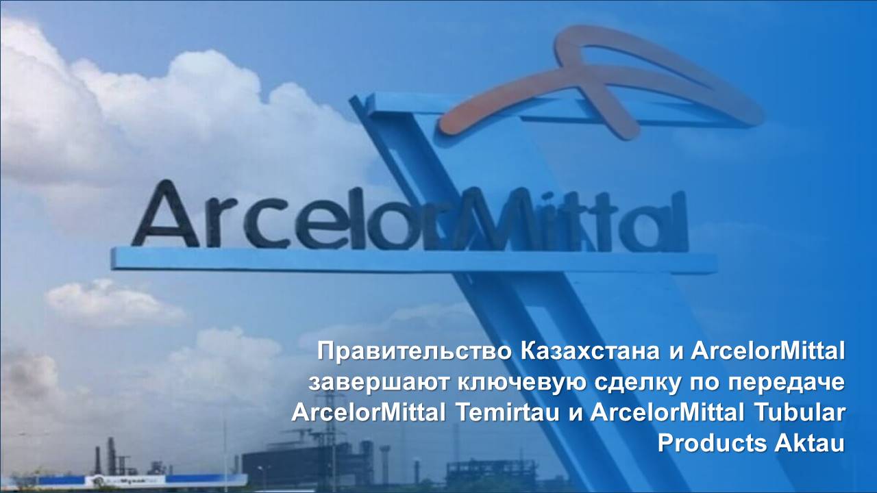 Правительство Казахстана и ArcelorMittal завершают ключевую сделку по передаче ArcelorMittal Temirtau и ArcelorMittal Tubular Products Aktau