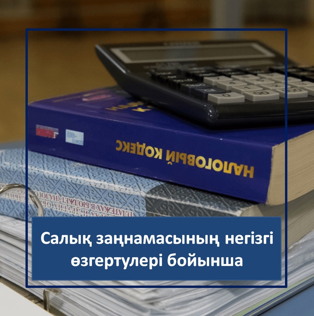 Салық заңнамасының негізгі өзгертулері бойынша