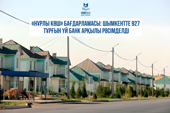 «НҰРЛЫ КӨШ» БАҒДАРЛАМАСЫ: ШЫМКЕНТТЕ 927 ТҰРҒЫН ҮЙ БАНК АРҚЫЛЫ РӘСІМДЕЛДІ