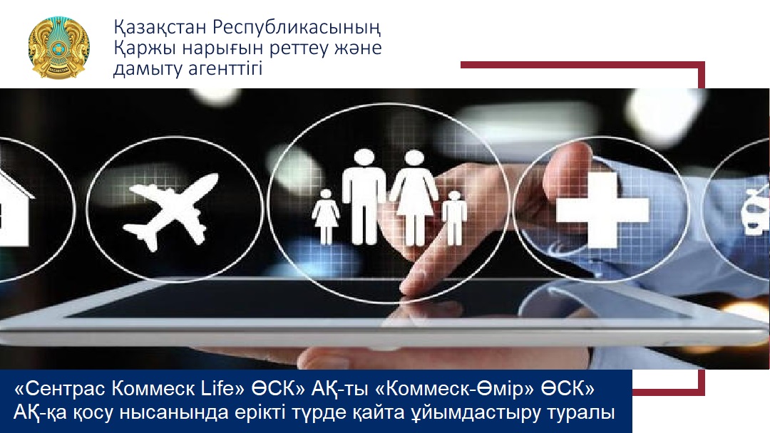 «Сентрас Коммеск Life» ӨСК» АҚ-ты «Коммеск-Өмір» ӨСК» АҚ-қа қосу нысанында ерікті түрде қайта ұйымдастыру туралы