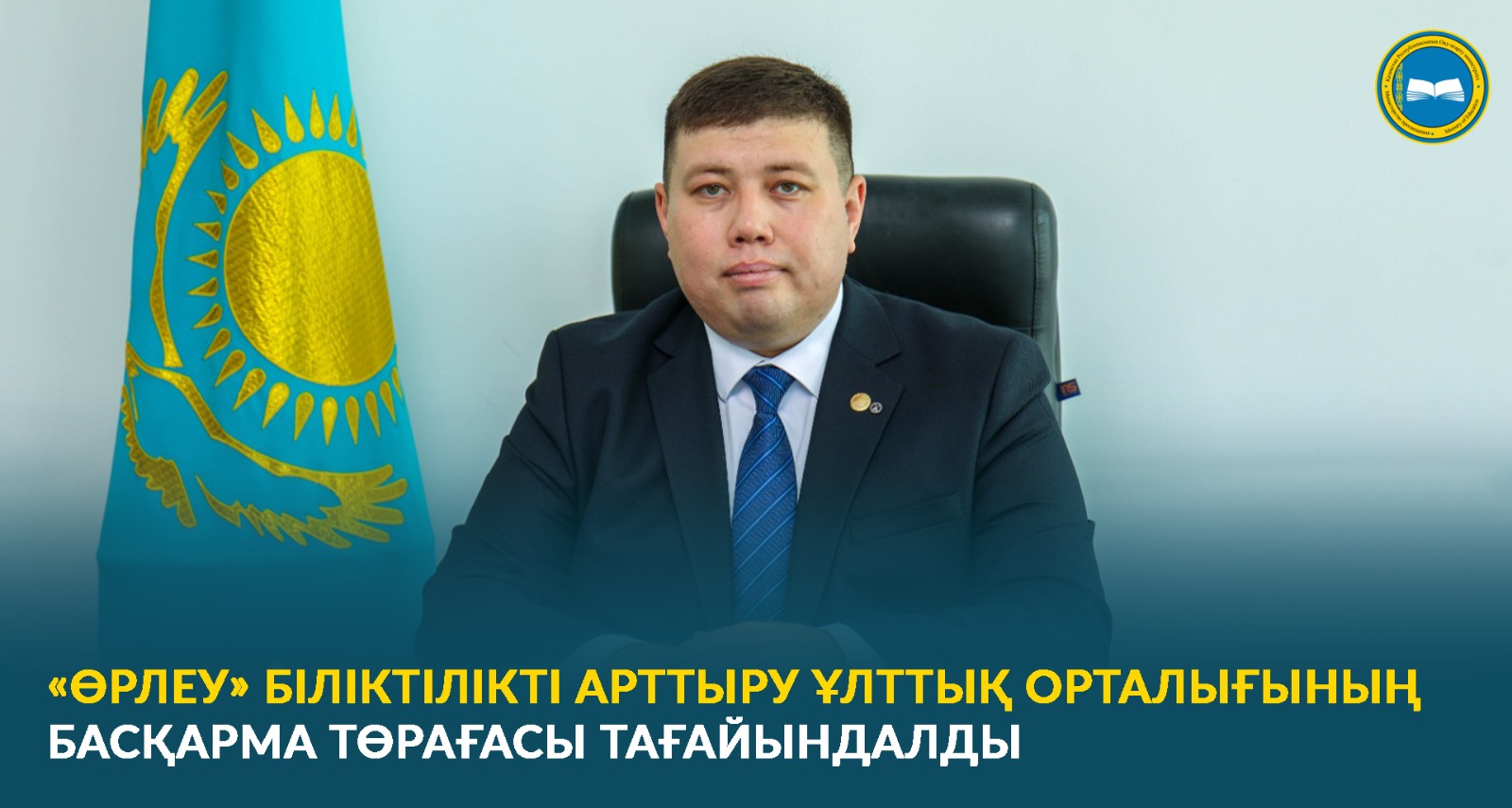 «ӨРЛЕУ» БІЛІКТІЛІКТІ АРТТЫРУ ҰЛТТЫҚ ОРТАЛЫҒЫНЫҢ БАСҚАРМА ТӨРАҒАСЫ ТАҒАЙЫНДАЛДЫ