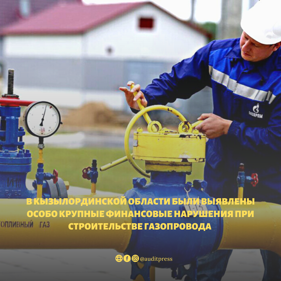 В Кызылординской области были выявлены особо крупные финансовые нарушения при строительстве газопровода
