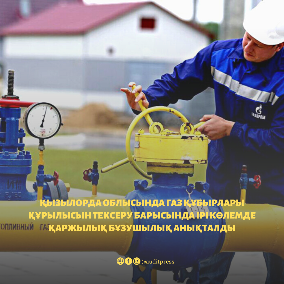 Қызылорда облысында газ құбырлары құрылысын тексеру барысында ірі көлемде қаржылық бұзушылық анықталды