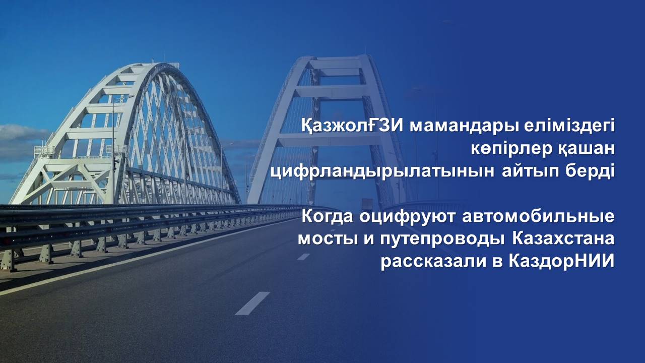 Когда оцифруют автомобильные мосты и путепроводы Казахстана рассказали в КаздорНИИ