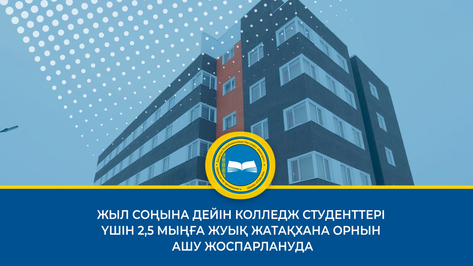 ЖЫЛ СОҢЫНА ДЕЙІН КОЛЛЕДЖ СТУДЕНТТЕРІ ҮШІН 2,5 МЫҢҒА ЖУЫҚ ЖАТАҚХАНА ОРНЫН АШУ ЖОСПАРЛАНУДА