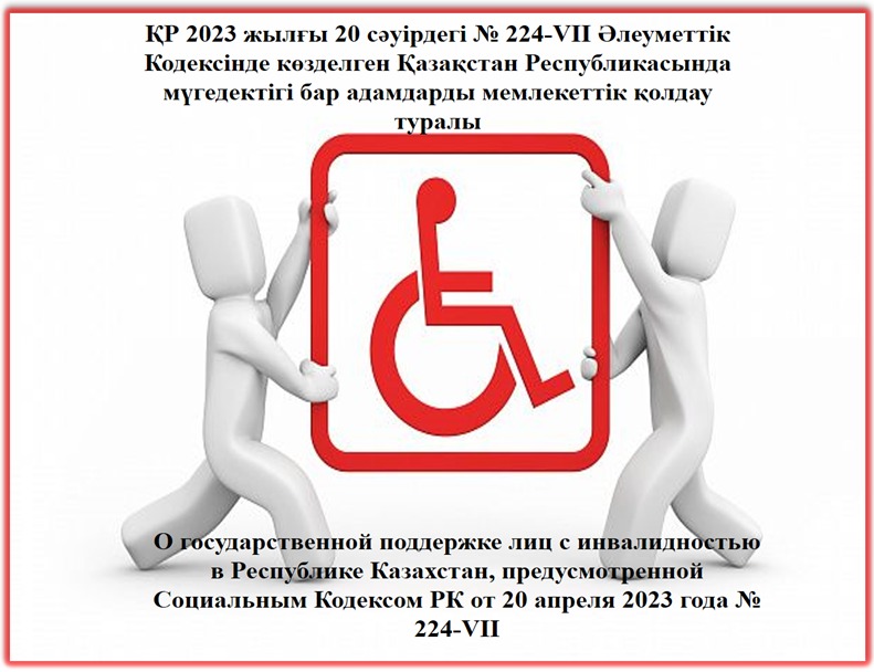 ҚР 2023 жылғы 20 сәуірдегі № 224-VII «Әлеуметтік Кодексінде көзделген Қазақстан Республикасында мүгедектігі бар адамдарды мемлекеттік қолдау туралы
