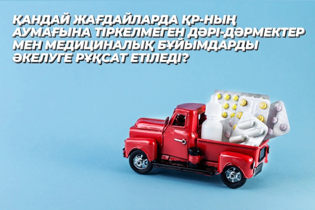 ҚАНДАЙ ЖАҒДАЙЛАРДА ҚР-НЫҢ АУМАҒЫНА ТІРКЕЛМЕГЕН ДӘРІ-ДӘРМЕКТЕР МЕН МЕДИЦИНАЛЫҚ БҰЙЫМДАРДЫ ӘКЕЛУГЕ РҰҚСАТ ЕТІЛЕДІ?