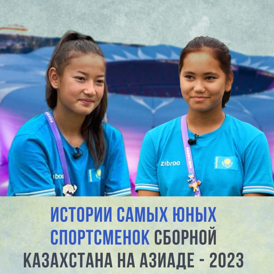 ИСТОРИИ САМЫХ ЮНЫХ СПОРТСМЕНОК СБОРНОЙ КАЗАХСТАНА НА АЗИАДЕ-2023