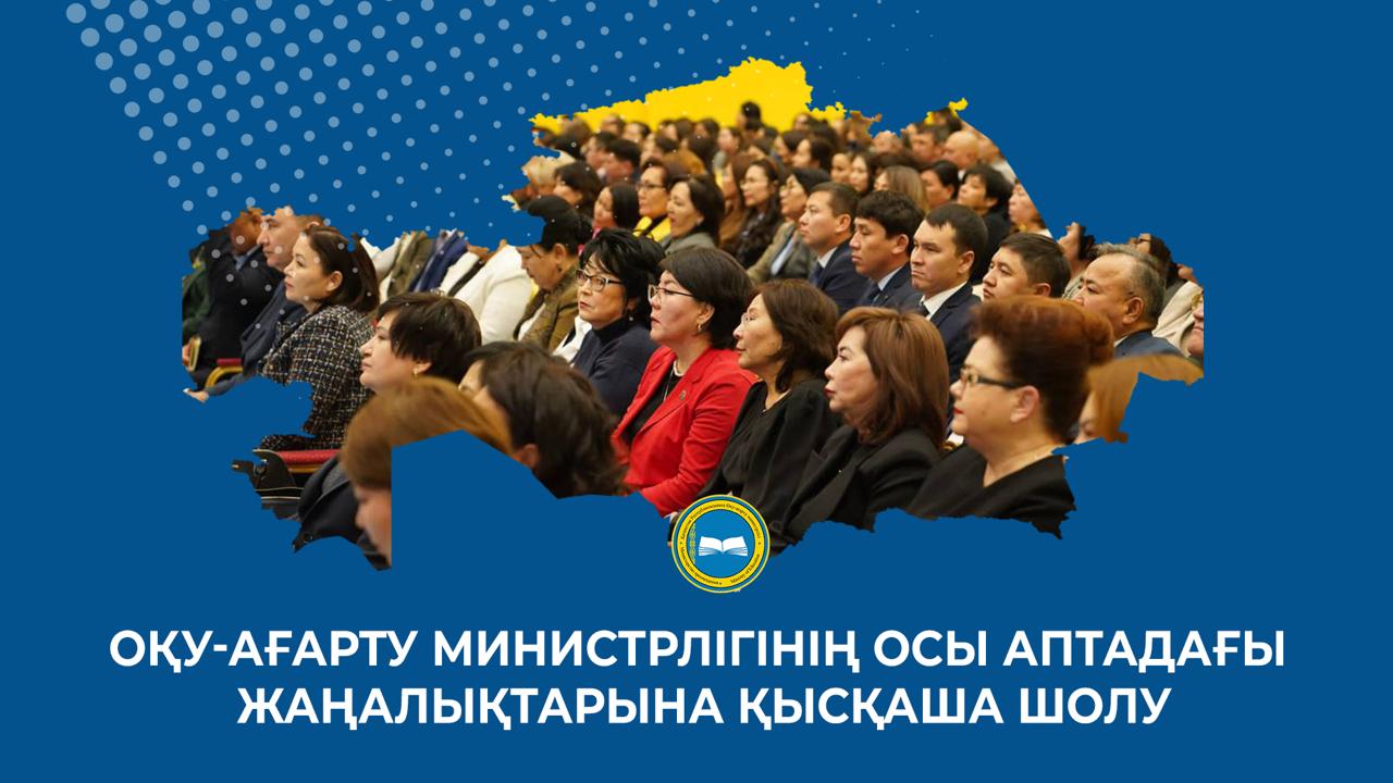ОҚУ-АҒАРТУ МИНИСТРЛІГІНІҢ ОСЫ АПТАДАҒЫ ЖАҢАЛЫҚТАРЫНА ҚЫСҚАША ШОЛУ