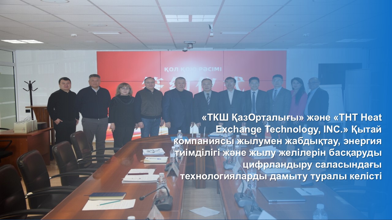 «ТКШ ҚазОрталығы» және «THT Heat Exchange Technology, INC.» Қытай компаниясы жылумен жабдықтау, энергия тиімділігі және жылу желілерін басқаруды цифрландыру саласындағы технологияларды дамыту туралы келісті
