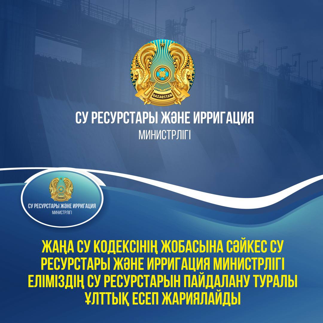 Жаңа Су кодексінің жобасына сәйкес Су ресурстары және ирригация министрлігі еліміздің су ресурстарын пайдалану туралы Ұлттық есеп жариялайды
