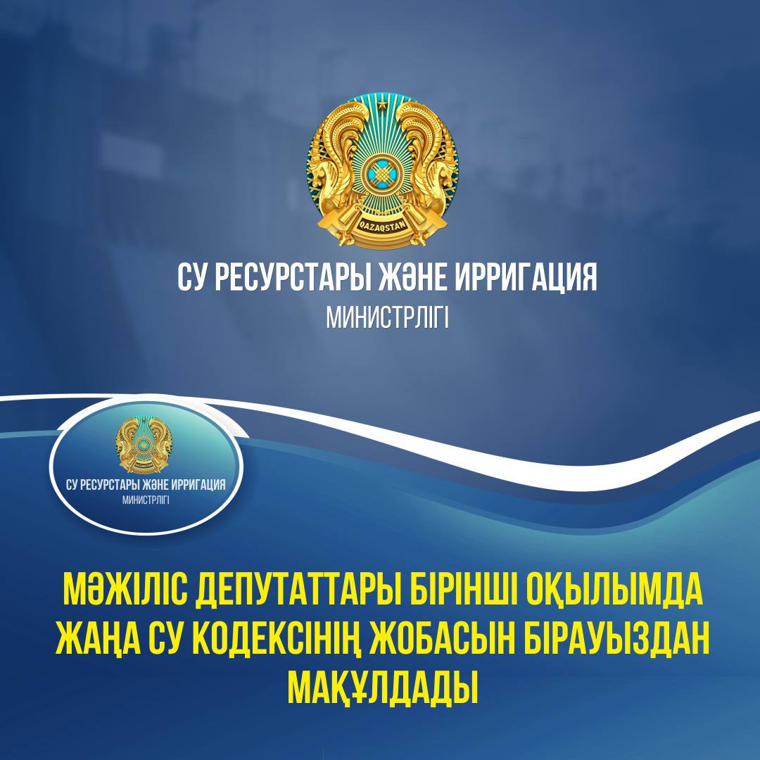 МӘЖІЛІС ДЕПУТАТТАРЫ БІРІНШІ ОҚЫЛЫМДА ЖАҢА СУ КОДЕКСІНІҢ ЖОБАСЫН БІРАУЫЗДАН МАҚҰЛДАДЫ