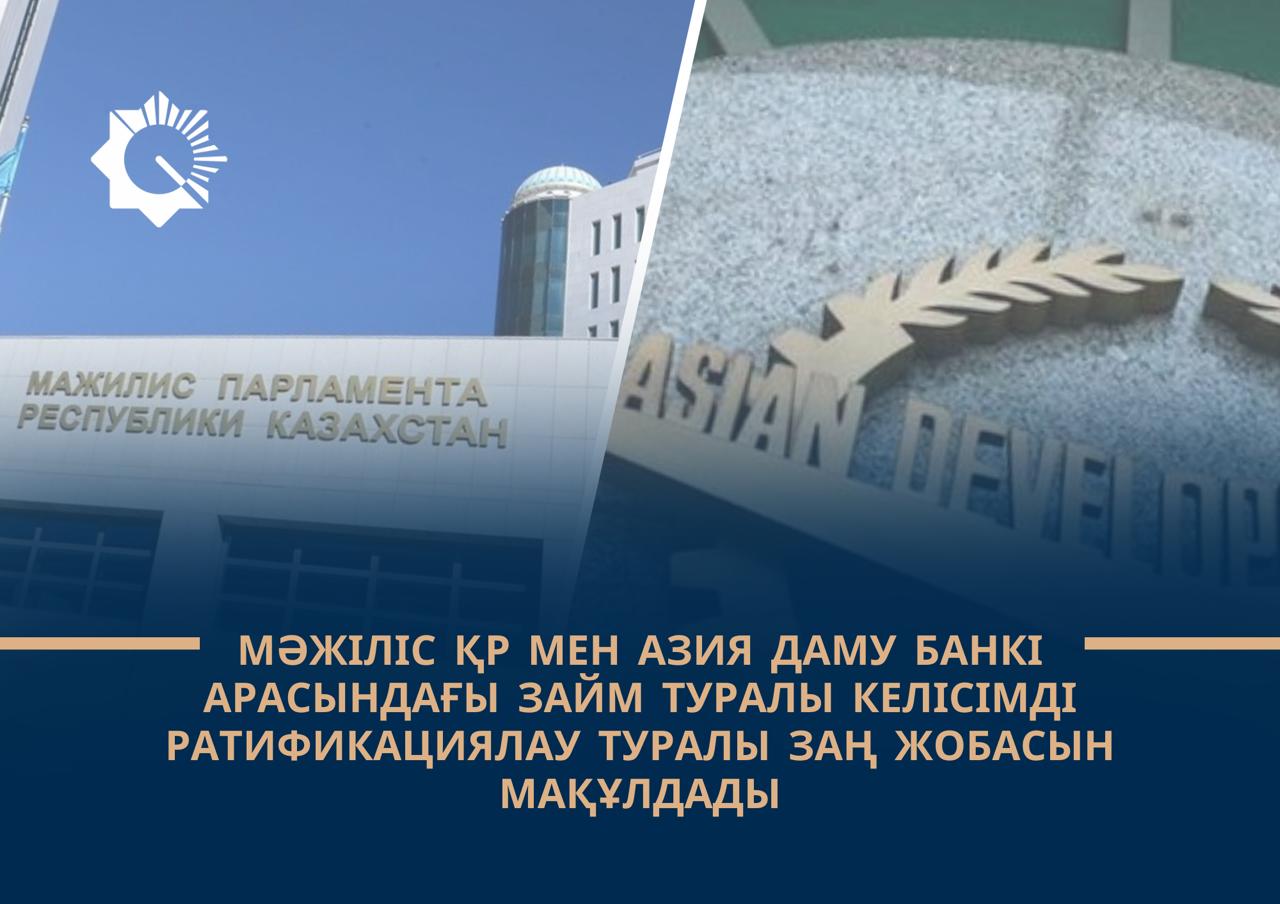 Мәжіліс Қазақстан Республикасы мен Азия даму банкі арасындағы займ туралы келісімді ратификациялау туралы заң жобасын мақұлдады