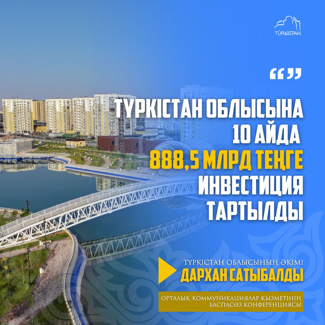 ТҮРКІСТАН ОБЛЫСЫНА 10 АЙДА 888,5 МЛРД. ТЕҢГЕ ИНВЕСТИЦИЯ ТАРТЫЛДЫ