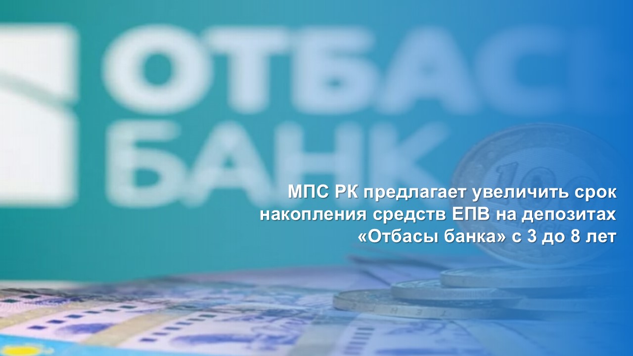 МПС РК предлагает увеличить срок накопления средств ЕПВ на депозитах «Отбасы банка» с 3 до 8 лет