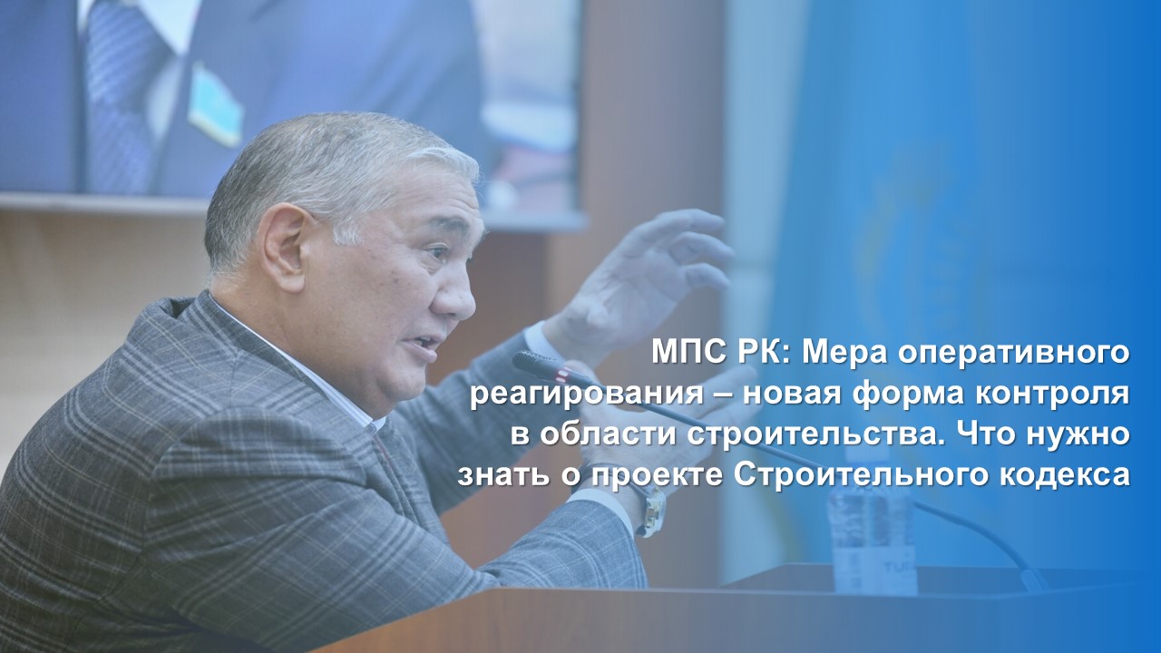 МПС РК: Мера оперативного реагирования – новая форма контроля в области строительства. Что нужно знать о проекте Строительного кодекса