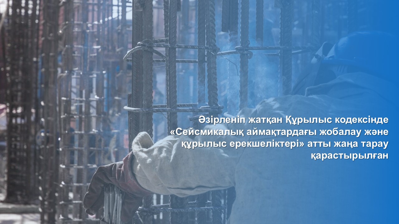 Әзірленіп жатқан Құрылыс кодексінде «Сейсмикалық аймақтардағы жобалау және құрылыс ерекшеліктері» атты жаңа тарау қарастырылған