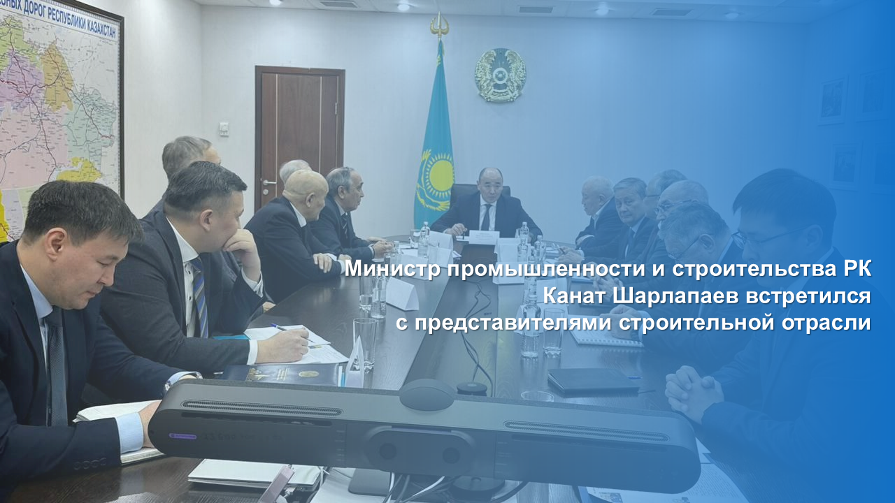 Министр промышленности и строительства РК Канат Шарлапаев встретился с представителями строительной отрасли