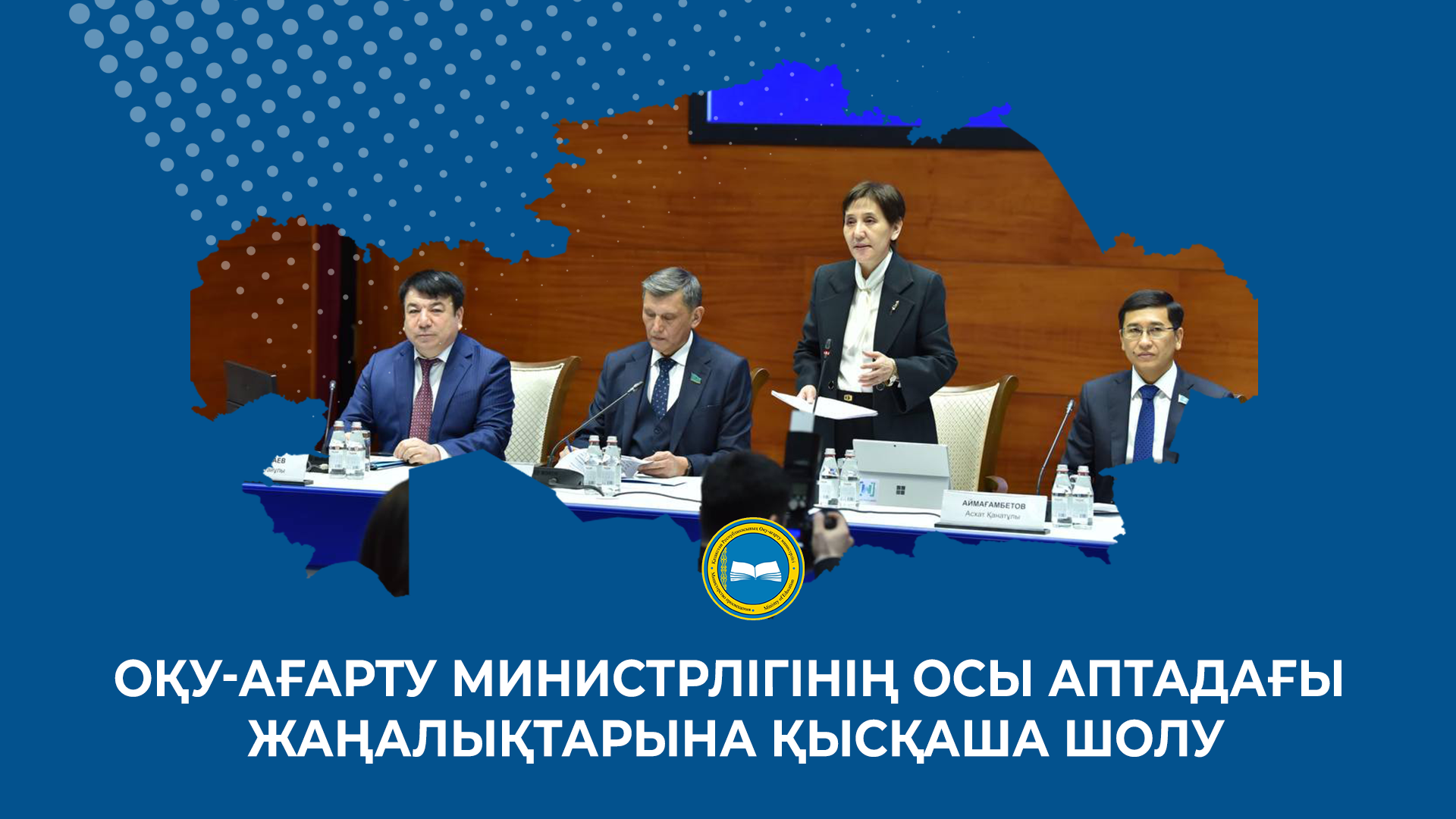 ОҚУ-АҒАРТУ МИНИСТРЛІГІНІҢ ОСЫ АПТАДАҒЫ ЖАҢАЛЫҚТАРЫНА ҚЫСҚАША ШОЛУ