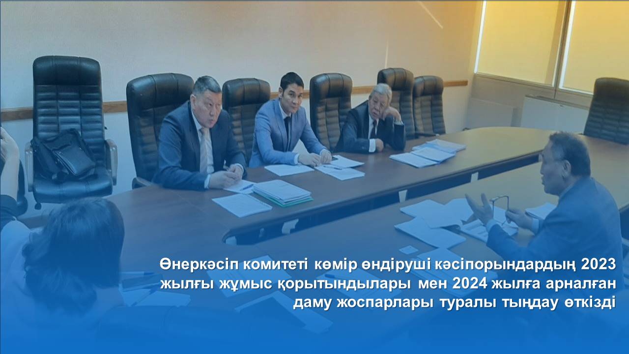 Өнеркәсіп комитеті көмір өндіруші кәсіпорындардың 2023 жылғы жұмыс қорытындылары мен 2024 жылға арналған даму жоспарлары туралы тыңдау өткізді