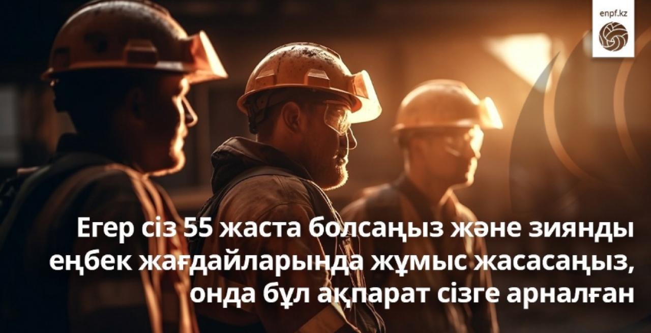 Егер сіз 55 жаста болсаңыз және зиянды еңбек жағдайларында жұмыс жасасаңыз онда бұл ақпарат сізге арналған