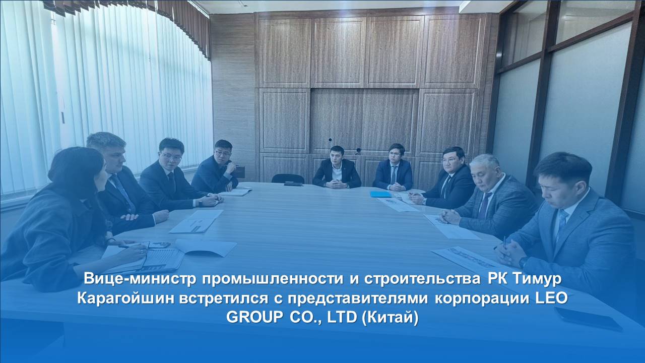 Вице-министр промышленности и строительства РК Тимур Карагойшин встретился с представителями корпорации LEO GROUP CO., LTD (Китай)