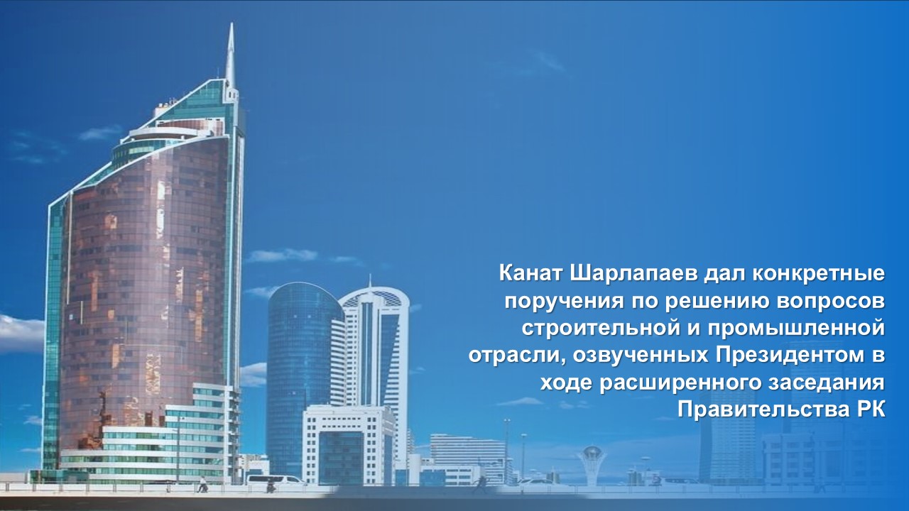 Канат Шарлапаев дал конкретные поручения по решению вопросов строительной и промышленной отрасли, озвученных Президентом в ходе расширенного заседания Правительства РК