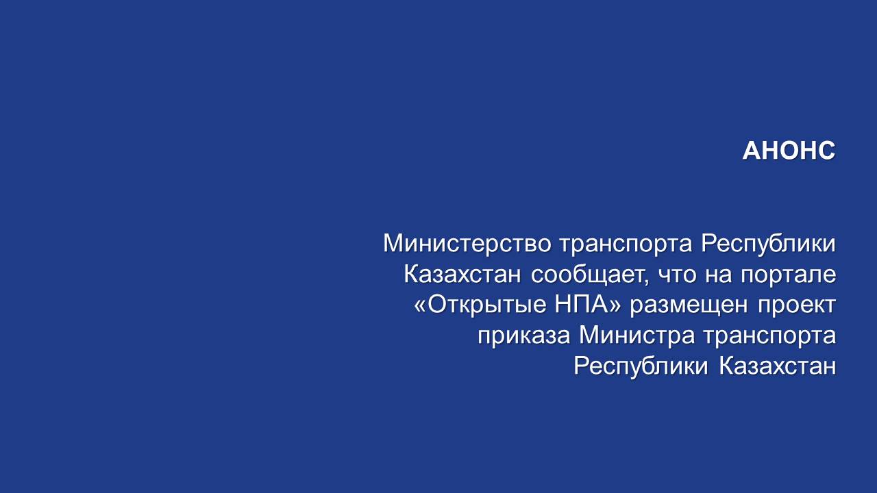 АНОНС:   Министерство транспорта Республики Казахстан сообщает, что на портале «Открытые НПА» размещен проект приказа Министра транспорта Республики Казахстан