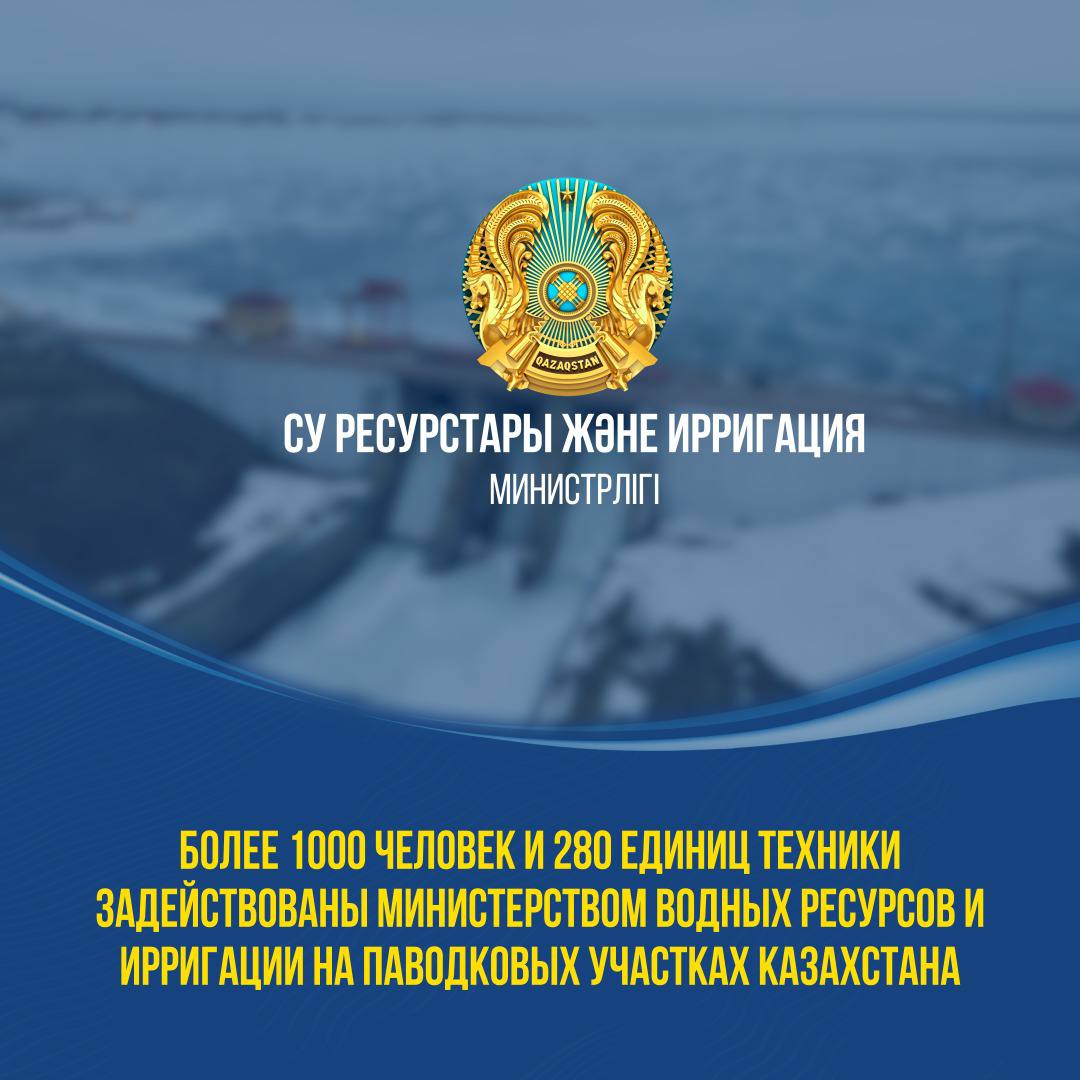 БОЛЕЕ 1000 ЧЕЛОВЕК И 280 ЕДИНИЦ ТЕХНИКИ ЗАДЕЙСТВОВАНЫ МИНИСТЕРСТВОМ ВОДНЫХ РЕСУРСОВ И ИРРИГАЦИИ НА ПАВОДКОВЫХ УЧАСТКАХ КАЗАХСТАНА