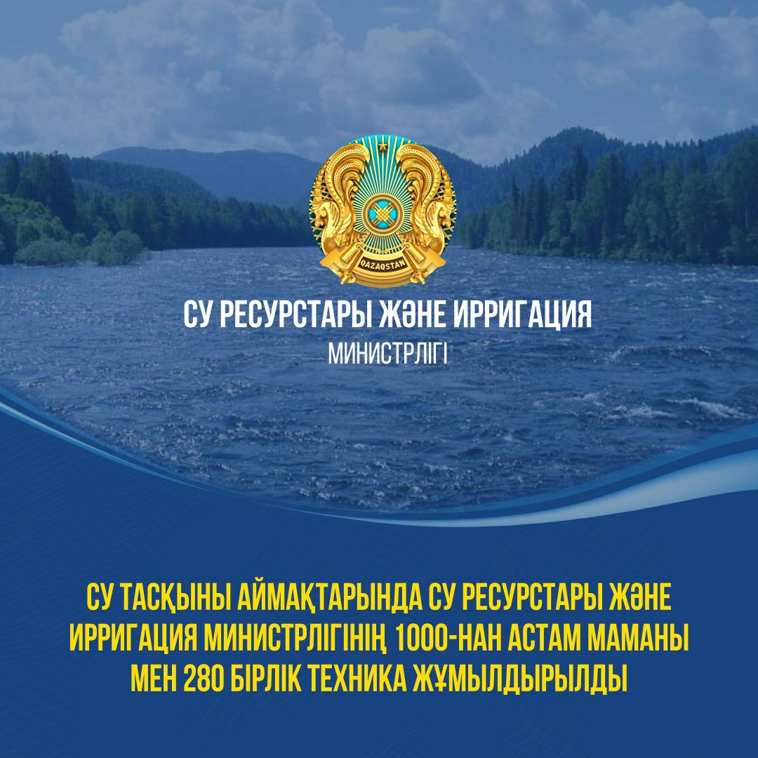 СУ ТАСҚЫНЫ АЙМАҚТАРЫНДА СУ РЕСУРСТАРЫ ЖӘНЕ ИРРИГАЦИЯ МИНИСТРЛІГІНІҢ 1000-НАН АСТАМ МАМАНЫ МЕН 280 БІРЛІК ТЕХНИКА ЖҰМЫЛДЫРЫЛДЫ