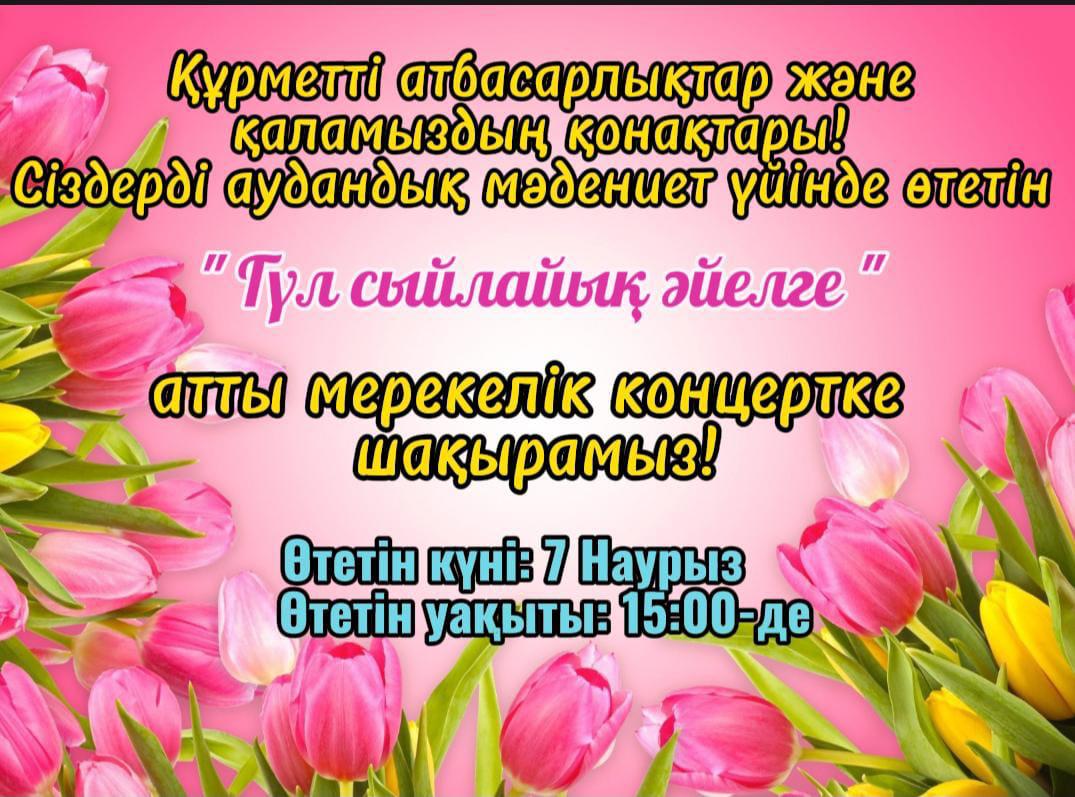 Құрметті атбасарлықтар және қаламыздың қонақтары! Сіздерді аудандық мәдениет үйінде өтетін "Гүл сыйлайық әйелге"