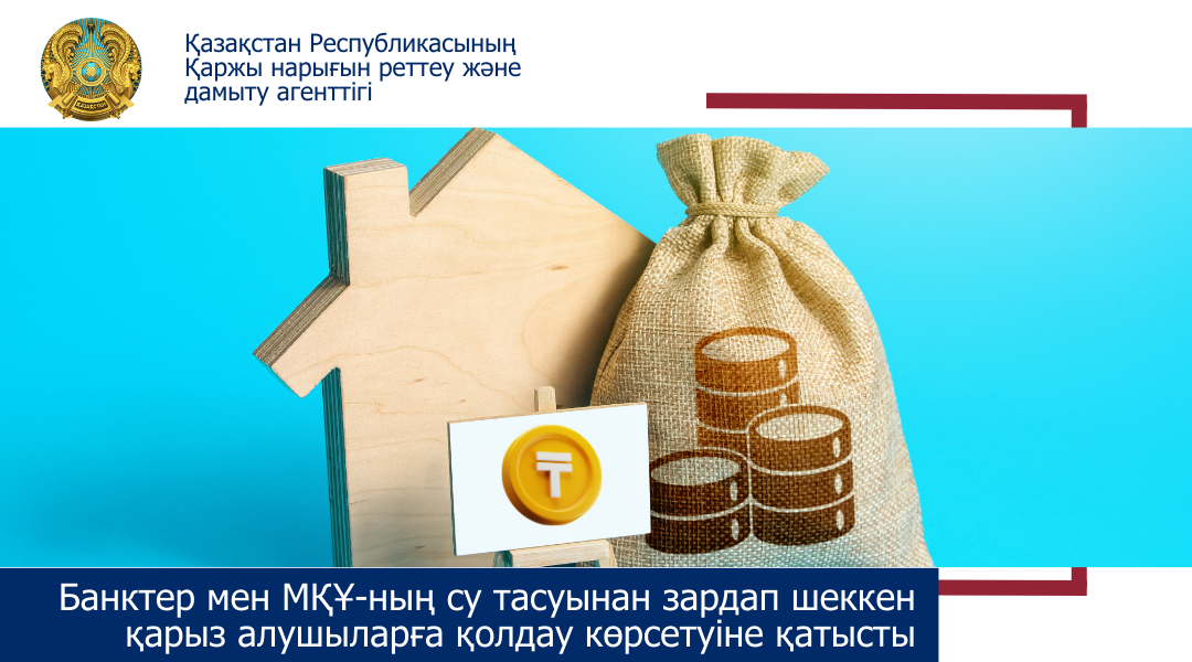 Банктер мен МҚҰ-ның су тасуынан зардап шеккен қарыз алушыларға қолдау көрсетуіне қатысты