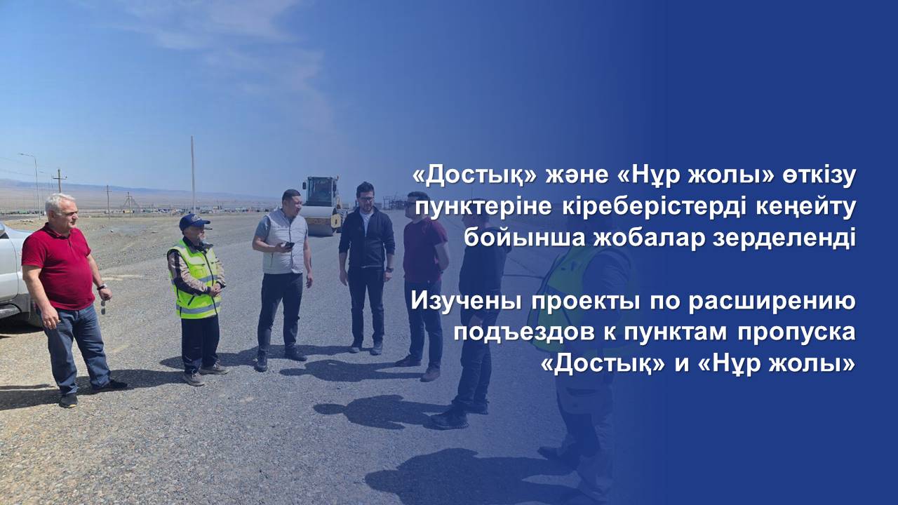 Изучены проекты по расширению подъездов к пунктам пропуска «Достық» и «Нұр жолы»
