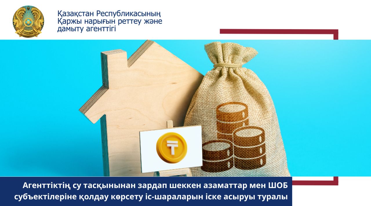 Агенттіктің су тасқынынан зардап шеккен азаматтар мен ШОБ субъектілеріне қолдау көрсету іс-шараларын іске асыруы туралы