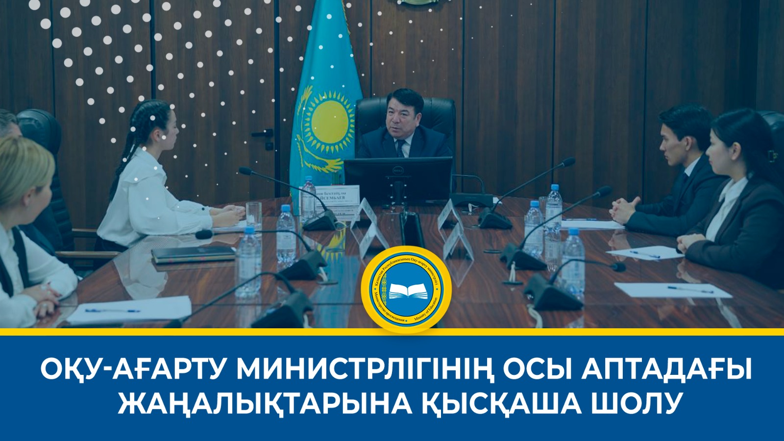 ОҚУ-АҒАРТУ МИНИСТРЛІГІНІҢ ОСЫ АПТАДАҒЫ ЖАҢАЛЫҚТАРЫНА ҚЫСҚАША ШОЛУ