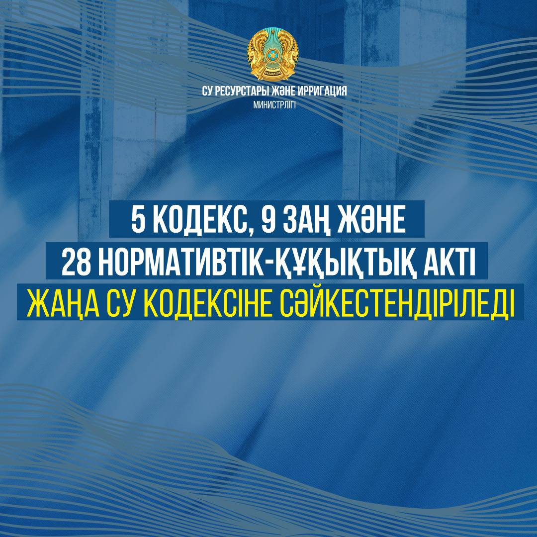 5 кодекс, 9 заң және 28 нормативтік-құқықтық акті жаңа Су кодексіне сәйкестендіріледі