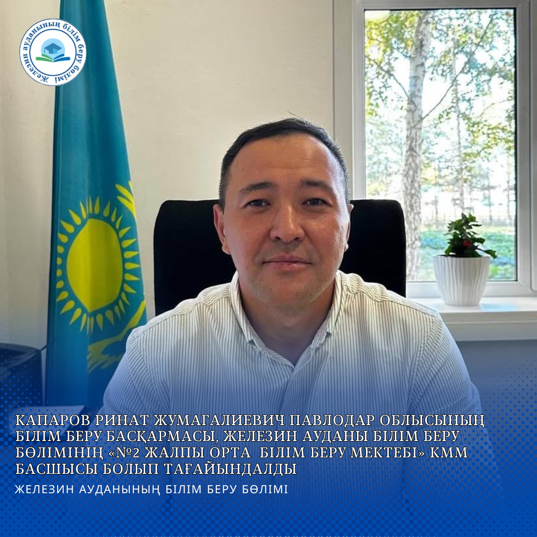 Капаров Ринат Жумагалиевич Павлодар облысының білім беру басқармасы, Железин ауданы білім беру бөлімінің «№2 жалпы орта  білім беру мектебі» КММ басшысы болып тағайындалды